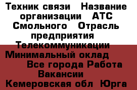 Техник связи › Название организации ­ АТС Смольного › Отрасль предприятия ­ Телекоммуникации › Минимальный оклад ­ 26 800 - Все города Работа » Вакансии   . Кемеровская обл.,Юрга г.